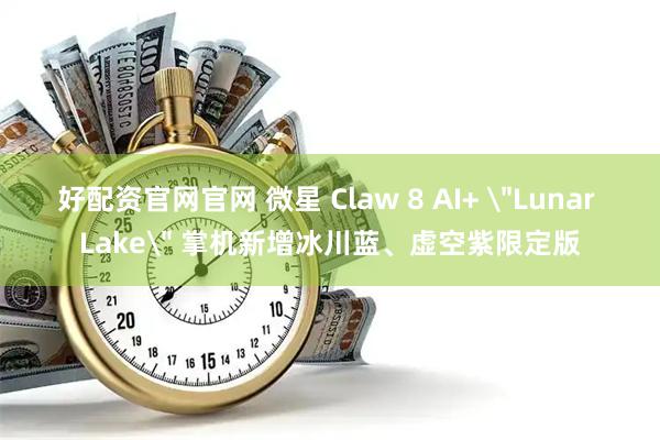 好配资官网官网 微星 Claw 8 AI+ ＂Lunar Lake＂ 掌机新增冰川蓝、虚空紫限定版