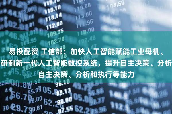 易投配资 工信部：加快人工智能赋能工业母机、工业机器人，研制新一代人工智能数控系统，提升自主决策、分析和执行等能力