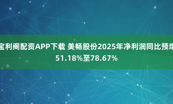 宝利阁配资APP下载 美畅股份2025年净利润同比预增51.18%至78.67%