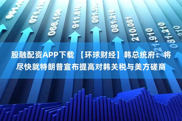 股融配资APP下载 【环球财经】韩总统府：将尽快就特朗普宣布提高对韩关税与美方磋商