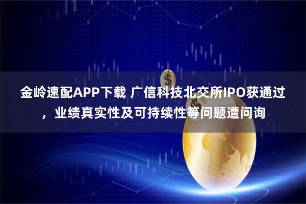 金岭速配APP下载 广信科技北交所IPO获通过，业绩真实性及可持续性等问题遭问询