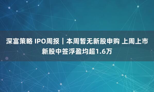 深富策略 IPO周报｜本周暂无新股申购 上周上市新股中签浮盈均超1.6万