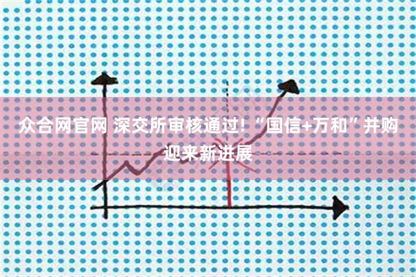 众合网官网 深交所审核通过! “国信+万和”并购迎来新进展