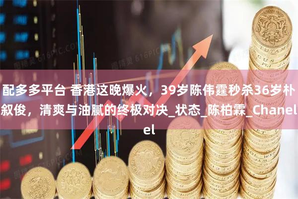 配多多平台 香港这晚爆火，39岁陈伟霆秒杀36岁朴叙俊，清爽与油腻的终极对决_状态_陈柏霖_Chanel