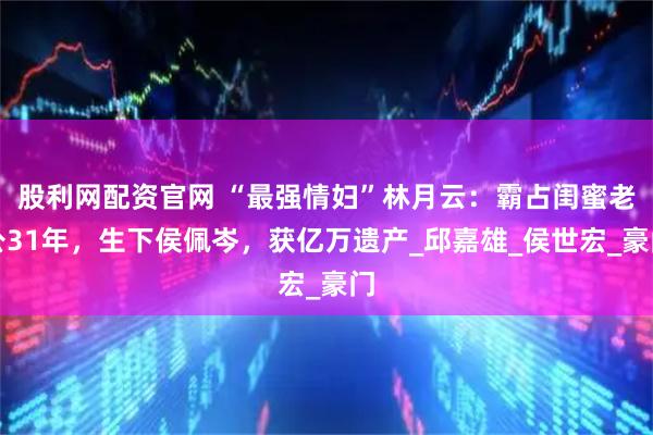 股利网配资官网 “最强情妇”林月云：霸占闺蜜老公31年，生下侯佩岑，获亿万遗产_邱嘉雄_侯世宏_豪门