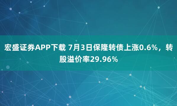 宏盛证券APP下载 7月3日保隆转债上涨0.6%，转股溢价率29.96%
