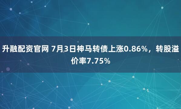 升融配资官网 7月3日神马转债上涨0.86%，转股溢价率7.75%