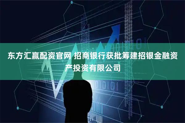 东方汇赢配资官网 招商银行获批筹建招银金融资产投资有限公司