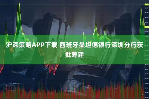 沪深策略APP下载 西班牙桑坦德银行深圳分行获批筹建