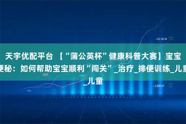 天宇优配平台 【“蒲公英杯”健康科普大赛】宝宝便秘：如何帮助宝宝顺利“闯关”_治疗_排便训练_儿童