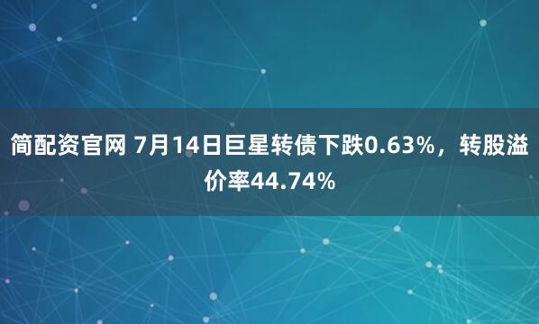 简配资官网 7月14日巨星转债下跌0.63%，转股溢价率44.74%
