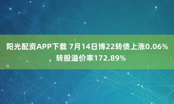 阳光配资APP下载 7月14日博22转债上涨0.06%，转股溢价率172.89%