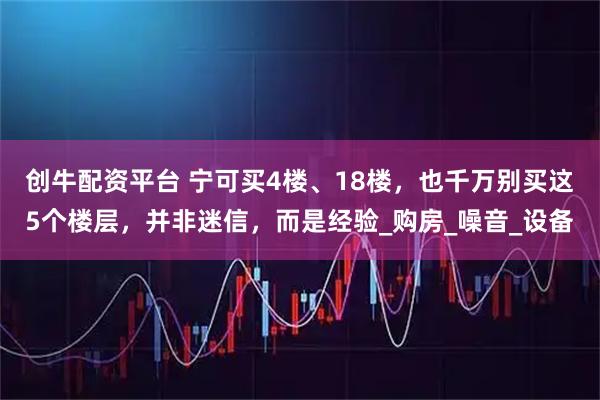 创牛配资平台 宁可买4楼、18楼，也千万别买这5个楼层，并非迷信，而是经验_购房_噪音_设备