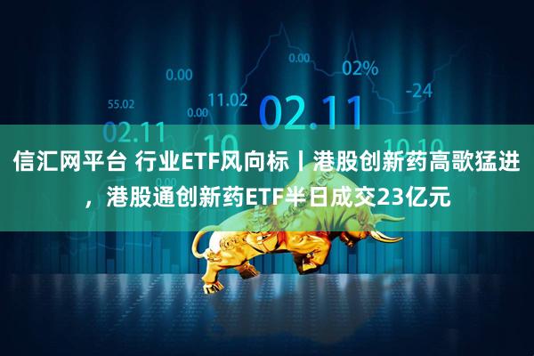 信汇网平台 行业ETF风向标丨港股创新药高歌猛进，港股通创新药ETF半日成交23亿元