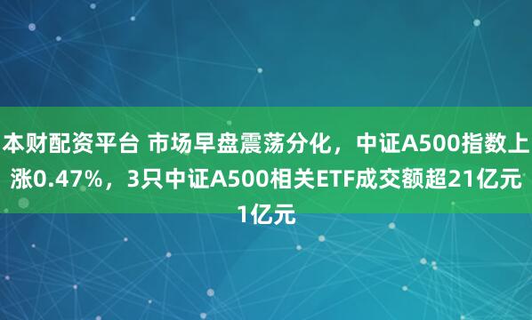 本财配资平台 市场早盘震荡分化，中证A500指数上涨0.47%，3只中证A500相关ETF成交额超21亿元