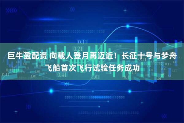 巨牛盈配资 向载人登月再迈近！长征十号与梦舟飞船首次飞行试验任务成功