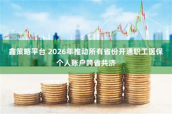 鑫策略平台 2026年推动所有省份开通职工医保个人账户跨省共济