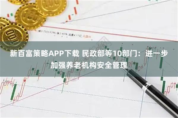 新百富策略APP下载 民政部等10部门：进一步加强养老机构安全管理