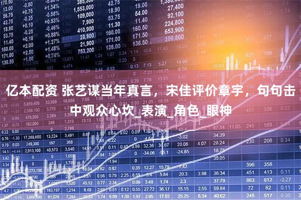 亿本配资 张艺谋当年真言，宋佳评价章宇，句句击中观众心坎_表演_角色_眼神