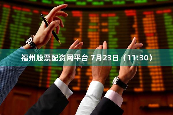 福州股票配资网平台 7月23日（11:30）