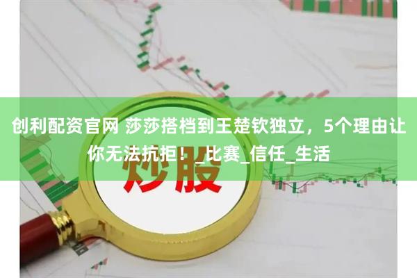 创利配资官网 莎莎搭档到王楚钦独立，5个理由让你无法抗拒！_比赛_信任_生活