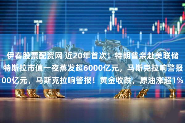 伊春股票配资网 近20年首次！特朗普亲赴美联储放话：“这是大动作”！特斯拉市值一夜蒸发超6000亿元，马斯克拉响警报！黄金收跌，原油涨超1%