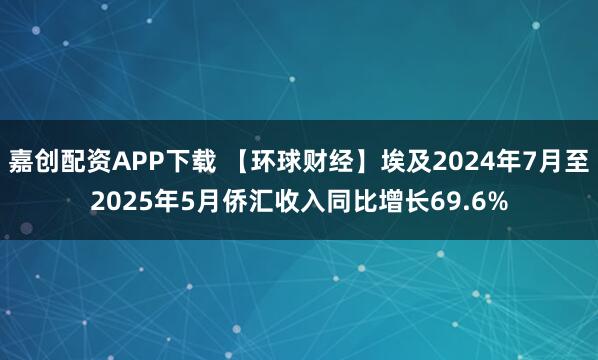 嘉创配资APP下载 【环球财经】埃及2024年7月至2025年5月侨汇收入同比增长69.6%