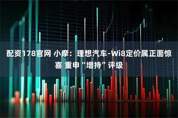 配资178官网 小摩：理想汽车-Wi8定价属正面惊喜 重申“增持”评级