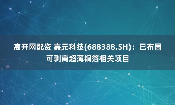 高开网配资 嘉元科技(688388.SH)：已布局可剥离超薄铜箔相关项目