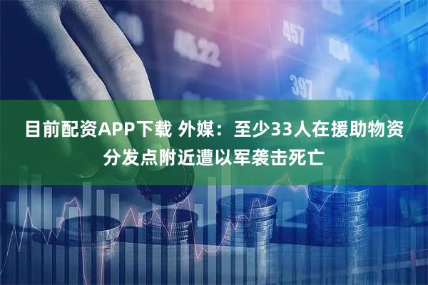 目前配资APP下载 外媒：至少33人在援助物资分发点附近遭以军袭击死亡