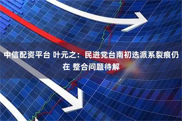 中信配资平台 叶元之：民进党台南初选派系裂痕仍在 整合问题待解