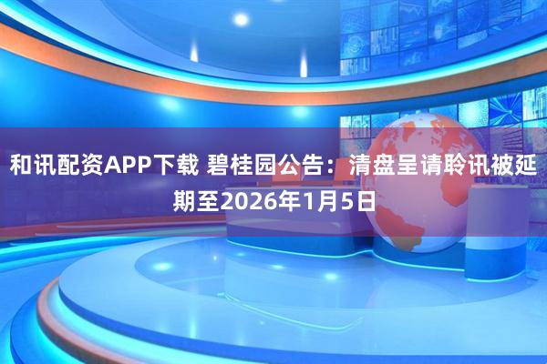 和讯配资APP下载 碧桂园公告：清盘呈请聆讯被延期至2026年1月5日