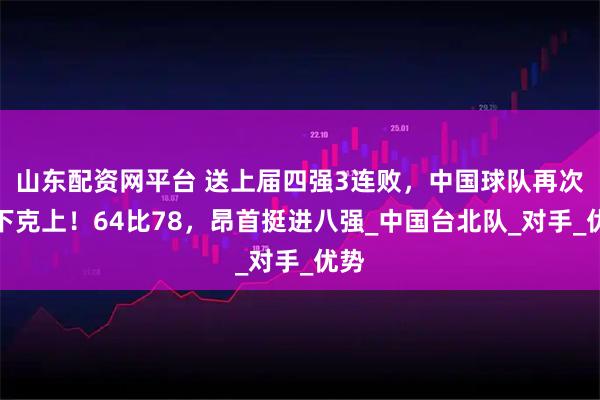 山东配资网平台 送上届四强3连败，中国球队再次以下克上！64比78，昂首挺进八强_中国台北队_对手_优势