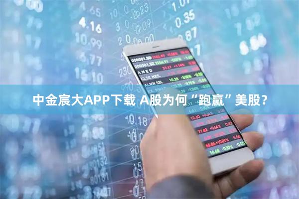 中金宸大APP下载 A股为何“跑赢”美股？