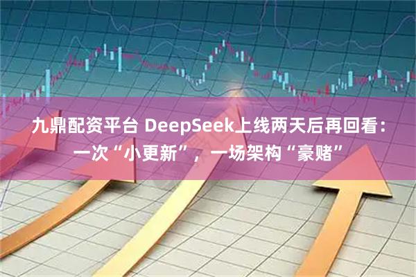 九鼎配资平台 DeepSeek上线两天后再回看：一次“小更新”，一场架构“豪赌”