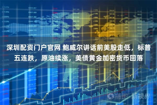 深圳配资门户官网 鲍威尔讲话前美股走低，标普五连跌，原油续涨，美债黄金加密货币回落