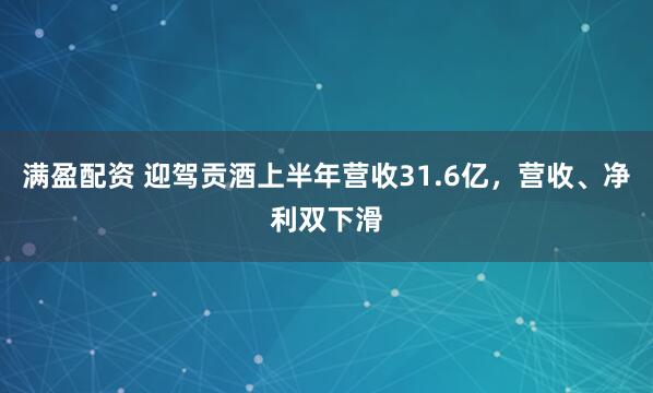 满盈配资 迎驾贡酒上半年营收31.6亿，营收、净利双下滑