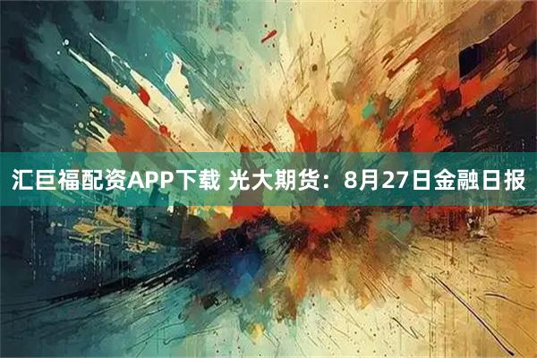 汇巨福配资APP下载 光大期货：8月27日金融日报