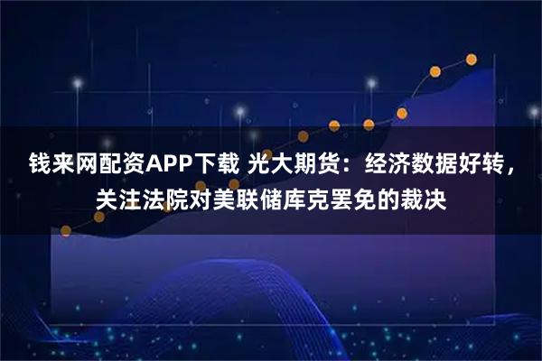 钱来网配资APP下载 光大期货：经济数据好转，关注法院对美联储库克罢免的裁决