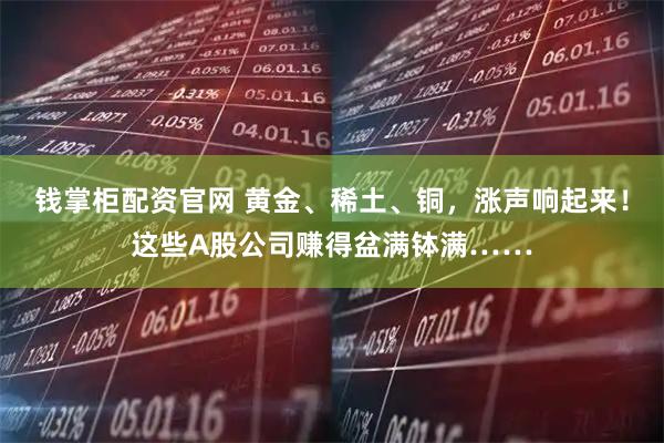 钱掌柜配资官网 黄金、稀土、铜，涨声响起来！这些A股公司赚得盆满钵满……