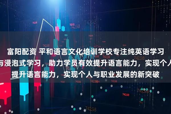 富阳配资 平和语言文化培训学校专注纯英语学习环境，成人英语集训与浸泡式学习，助力学员有效提升语言能力，实现个人与职业发展的新突破