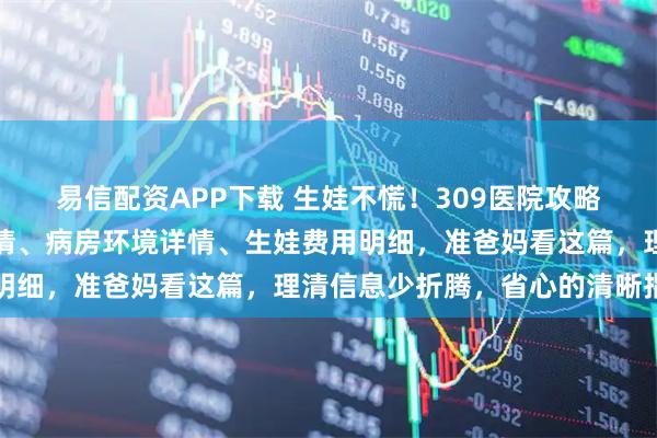 易信配资APP下载 生娃不慌！309医院攻略指南：解析无痛导乐申请、病房环境详情、生娃费用明细，准爸妈看这篇，理清信息少折腾，省心的清晰指南