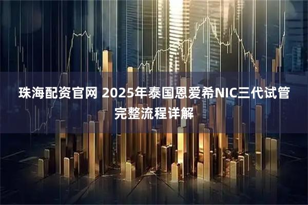 珠海配资官网 2025年泰国恩爱希NIC三代试管完整流程详解