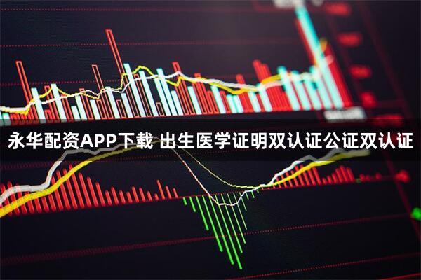 永华配资APP下载 出生医学证明双认证公证双认证