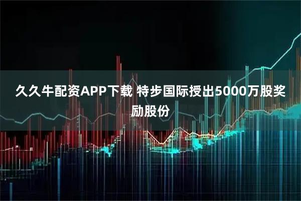 久久牛配资APP下载 特步国际授出5000万股奖励股份