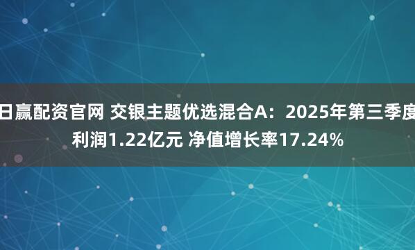 日赢配资官网 交银主题优选混合A：2025年第三季度利润1.22亿元 净值增长率17.24%