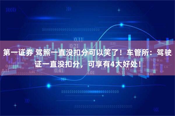 第一证券 驾照一直没扣分可以笑了！车管所：驾驶证一直没扣分，可享有4大好处！