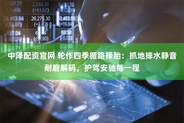 中泽配资官网 轮作四季循路择胎：抓地排水静音耐磨解码，护驾安驰每一程