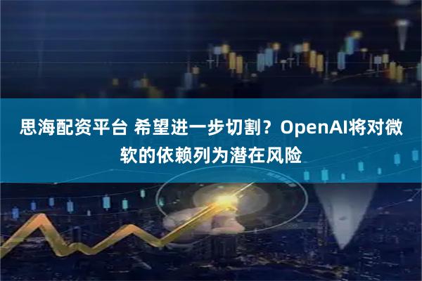 思海配资平台 希望进一步切割？OpenAI将对微软的依赖列为潜在风险