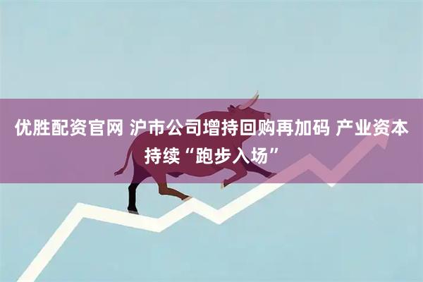 优胜配资官网 沪市公司增持回购再加码 产业资本持续“跑步入场”